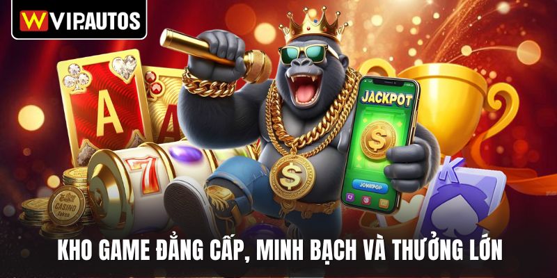 Kho game đẳng cấp, minh bạch và thưởng lớn