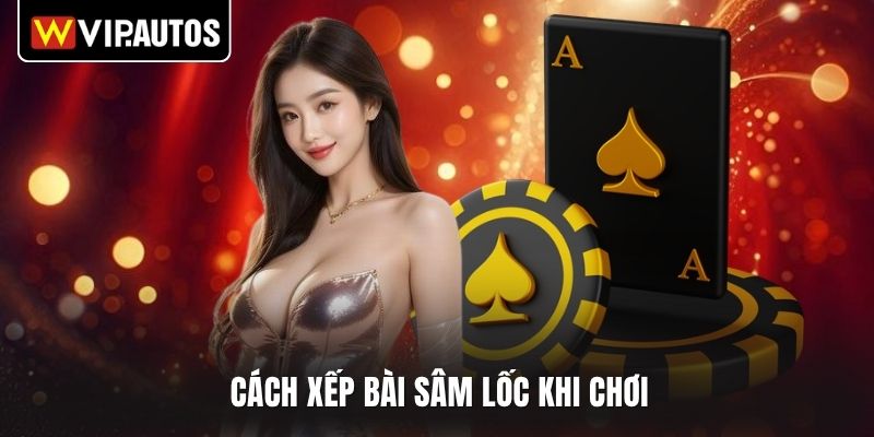 Cách xếp bài sâm lốc khi chơi