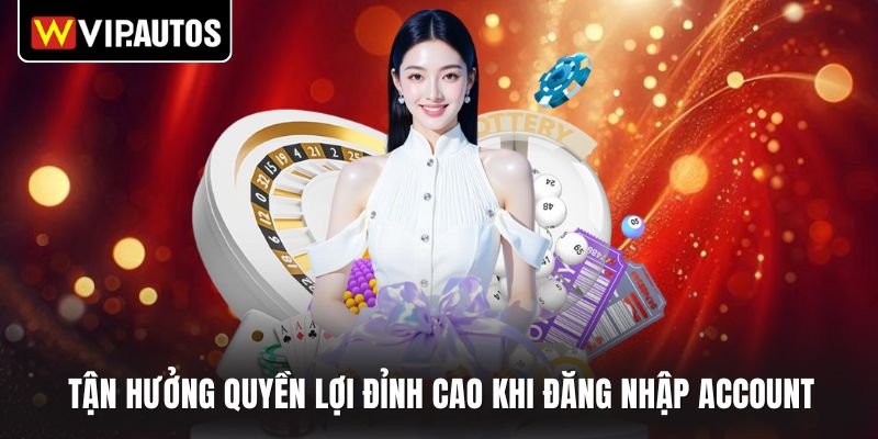 Tận hưởng quyền lợi đỉnh cao khi đăng nhập account 