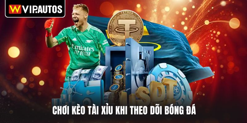 Chơi kèo tài xỉu khi theo dõi bóng đá